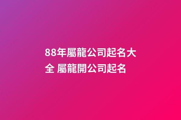88年屬龍公司起名大全 屬龍開公司起名-第1張-公司起名-玄機派